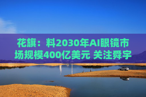 花旗：料2030年AI眼镜市场规模400亿美元 关注舜宇光学科技、康耐特光学等股份