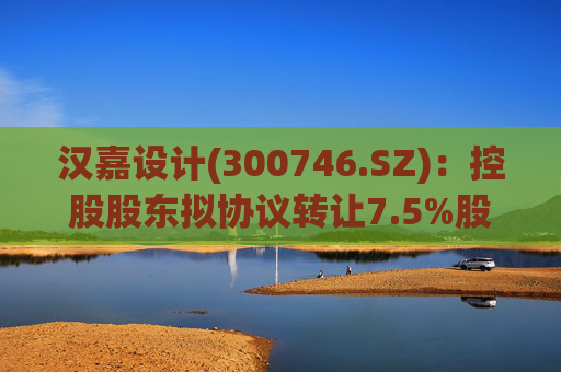汉嘉设计(300746.SZ)：控股股东拟协议转让7.5%股份