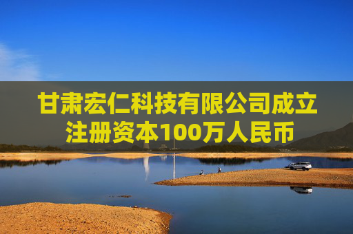 甘肃宏仁科技有限公司成立 注册资本100万人民币