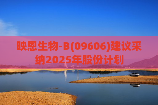 映恩生物-B(09606)建议采纳2025年股份计划