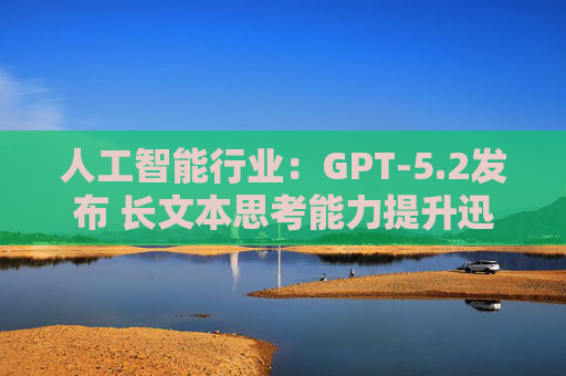 人工智能行业：GPT-5.2发布 长文本思考能力提升迅速 智能体编程的最大飞跃