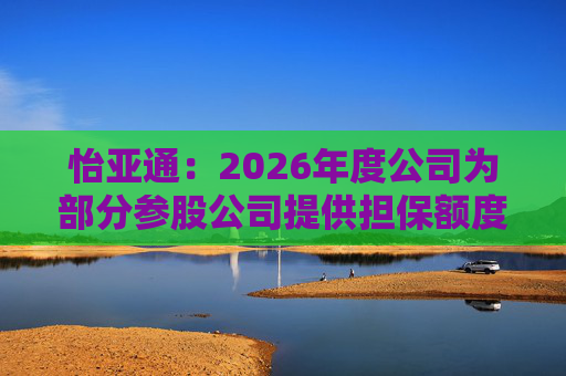 怡亚通：2026年度公司为部分参股公司提供担保额度预计