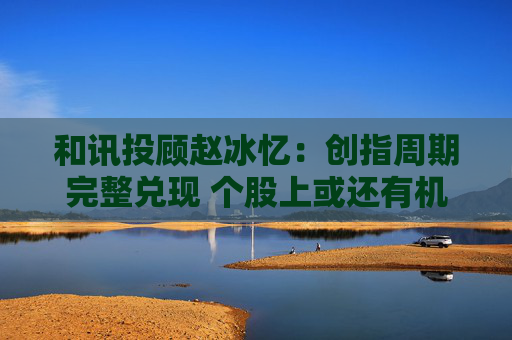 和讯投顾赵冰忆：创指周期完整兑现 个股上或还有机会拔高  第1张