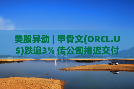美股异动 | 甲骨文(ORCL.US)跌逾3% 传公司推迟交付多个OpenAI数据中心  第1张
