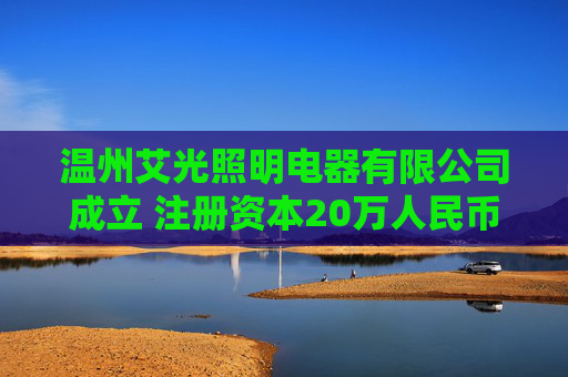 温州艾光照明电器有限公司成立 注册资本20万人民币