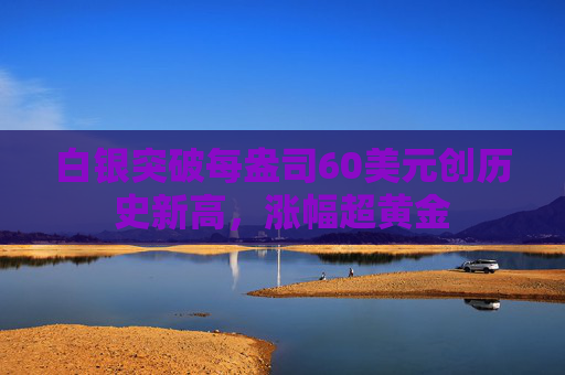 白银突破每盎司60美元创历史新高，涨幅超黄金