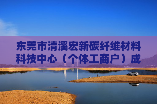东莞市清溪宏新碳纤维材料科技中心（个体工商户）成立 注册资本1万人民币