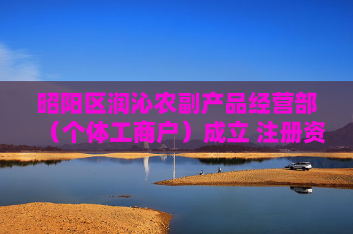 昭阳区润沁农副产品经营部（个体工商户）成立 注册资本6万人民币