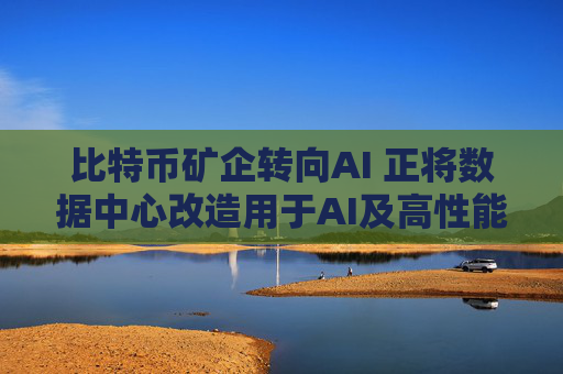 比特币矿企转向AI 正将数据中心改造用于AI及高性能计算
