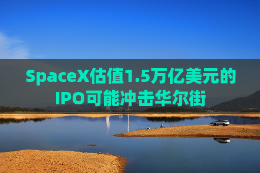 SpaceX估值1.5万亿美元的IPO可能冲击华尔街