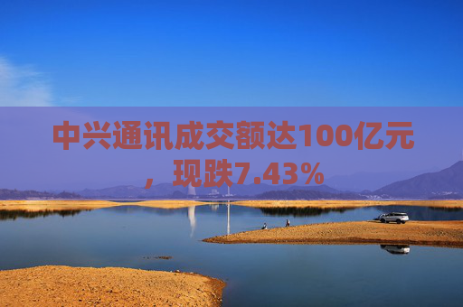 中兴通讯成交额达100亿元，现跌7.43%  第1张
