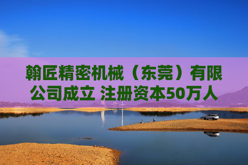 翰匠精密机械(东莞)有限公司成立 注册资本50万人民币 第1张 翰匠精密机械(东莞)有限公司成立 注册资本50万人民币 第1张