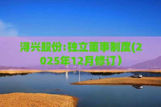 浔兴股份:独立董事制度(2025年12月修订）