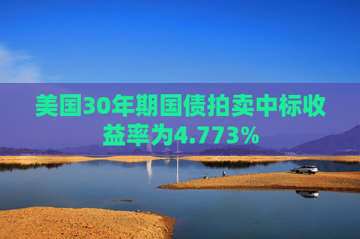 美国30年期国债拍卖中标收益率为4.773% 第1张 美国30年期国债拍卖中标收益率为4.773% 第1张