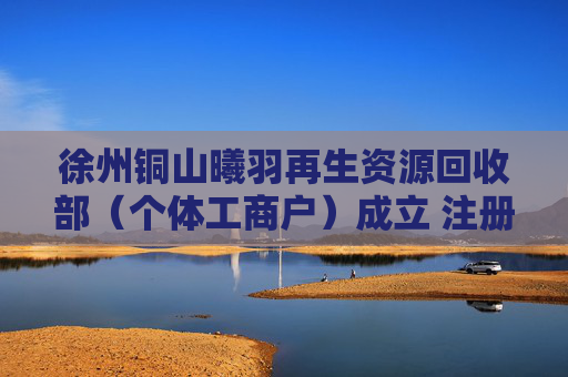 徐州铜山曦羽再生资源回收部（个体工商户）成立 注册资本3万人民币