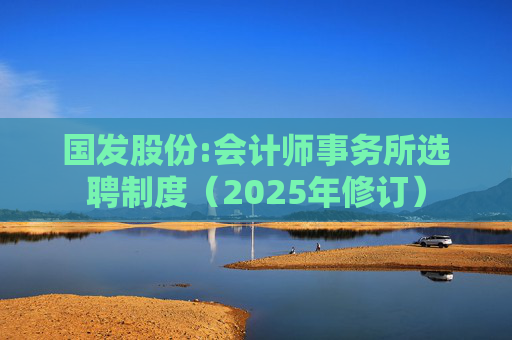 国发股份:会计师事务所选聘制度（2025年修订）