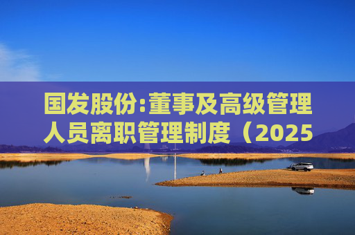 国发股份:董事及高级管理人员离职管理制度（2025年制定）