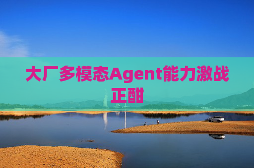 大厂多模态Agent能力激战正酣