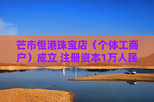 芒市恒港珠宝店（个体工商户）成立 注册资本1万人民币