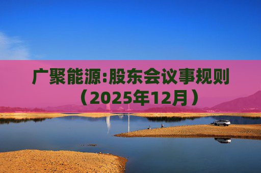 广聚能源:股东会议事规则（2025年12月）