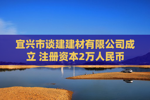 宜兴市谈建建材有限公司成立 注册资本2万人民币