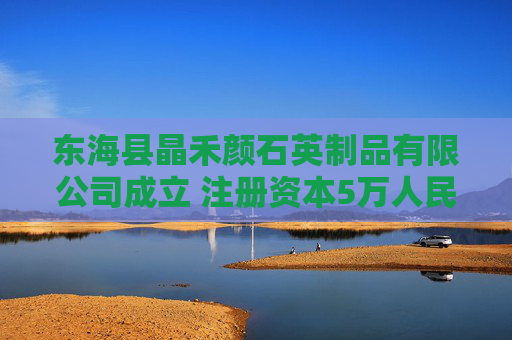 东海县晶禾颜石英制品有限公司成立 注册资本5万人民币