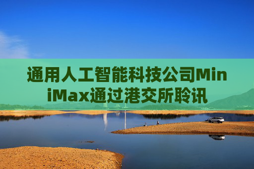 通用人工智能科技公司MiniMax通过港交所聆讯