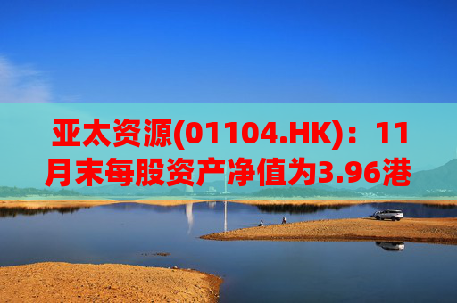 亚太资源(01104.HK)：11月末每股资产净值为3.96港元