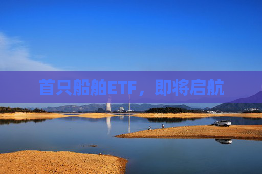 首只船舶ETF，即将启航