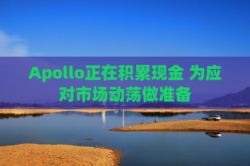 Apollo正在积累现金 为应对市场动荡做准备