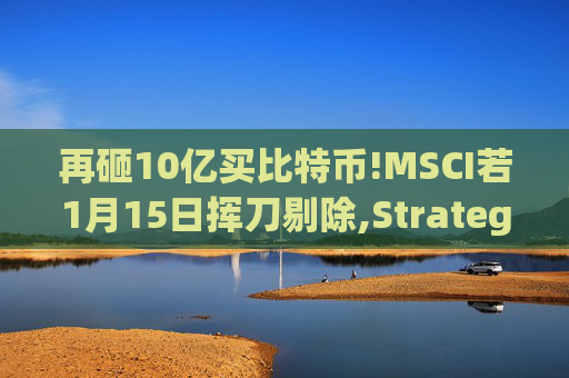 再砸10亿买比特币!MSCI若1月15日挥刀剔除,Strategy(MSTR.US)或遭史上最大被动抛售