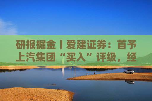 研报掘金丨爱建证券：首予上汽集团“买入”评级，经营表现有望逐步回升