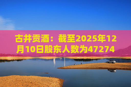古井贡酒：截至2025年12月10日股东人数为47274户