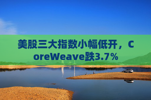 美股三大指数小幅低开,CoreWeave跌3.7% 第1张 美股三大指数小幅低开,CoreWeave跌3.7% 第1张