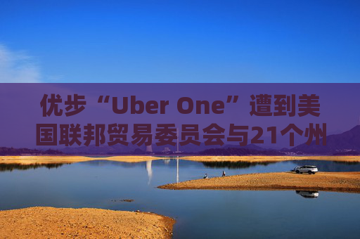 优步“Uber One”遭到美国联邦贸易委员会与21个州起诉