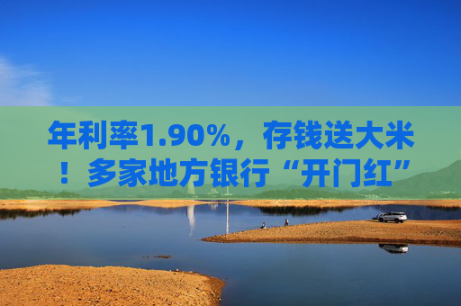年利率1.90%，存钱送大米！多家地方银行“开门红”首要任务依然是揽储