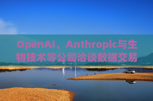 OpenAI、Anthropic与生物技术等公司洽谈数据交易事宜