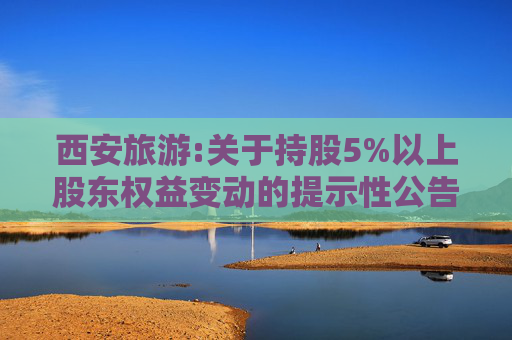 西安旅游:关于持股5%以上股东权益变动的提示性公告