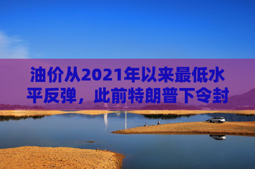 油价从2021年以来最低水平反弹，此前特朗普下令封锁委内瑞拉油轮
