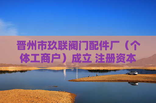 晋州市玖联阀门配件厂（个体工商户）成立 注册资本10万人民币