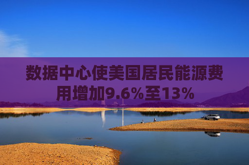 数据中心使美国居民能源费用增加9.6%至13%