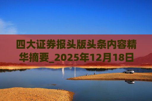 四大证券报头版头条内容精华摘要_2025年12月18日_财经新闻
