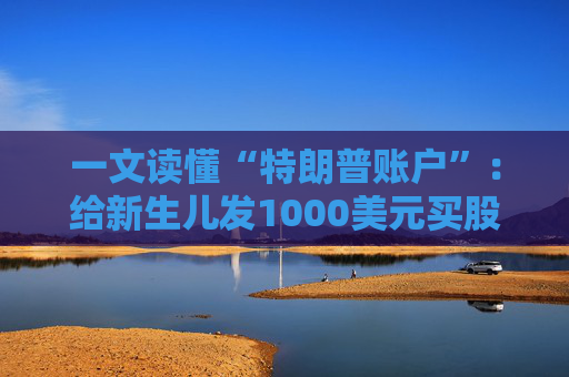 一文读懂“特朗普账户”：给新生儿发1000美元买股票，18年后能变成多少钱？