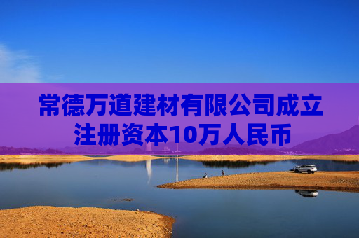 常德万道建材有限公司成立 注册资本10万人民币