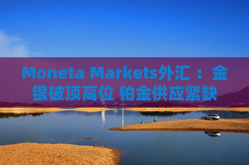 Moneta Markets外汇 ：金银破顶高位 铂金供应紧缺