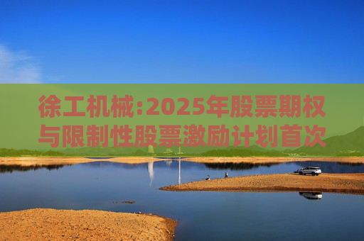 徐工机械:2025年股票期权与限制性股票激励计划首次授予激励对象名单（首次授予日）
