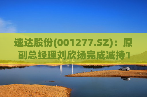 速达股份(001277.SZ)：原副总经理刘欣扬完成减持12.92万股公司股份