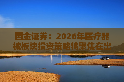 国金证券：2026年医疗器械板块投资策略将聚焦在出海和创新两条线
