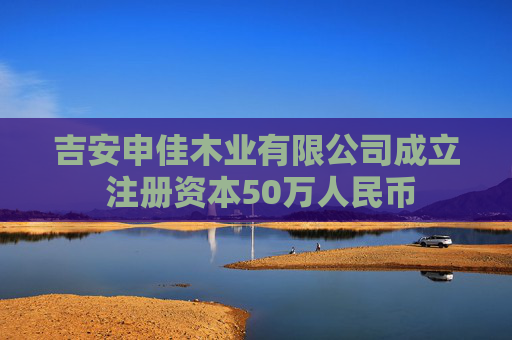 吉安申佳木业有限公司成立 注册资本50万人民币