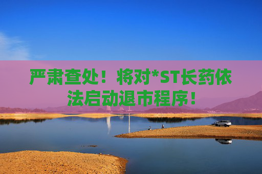 严肃查处！将对*ST长药依法启动退市程序！